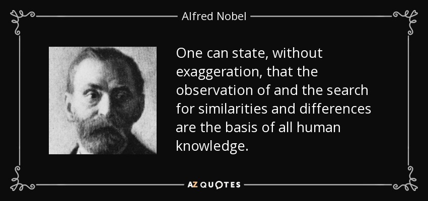 One can state, without exaggeration, that the observation of and the search for similarities and differences are the basis of all human knowledge. - Alfred Nobel