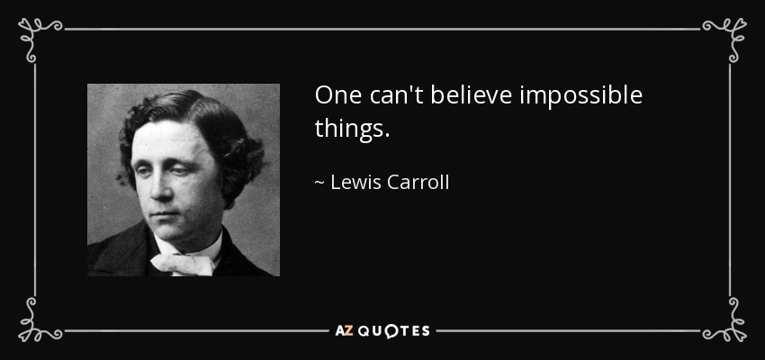 One can't believe impossible things. - Lewis Carroll