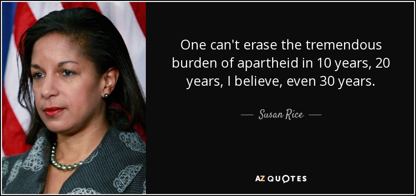 One can't erase the tremendous burden of apartheid in 10 years, 20 years, I believe, even 30 years. - Susan Rice