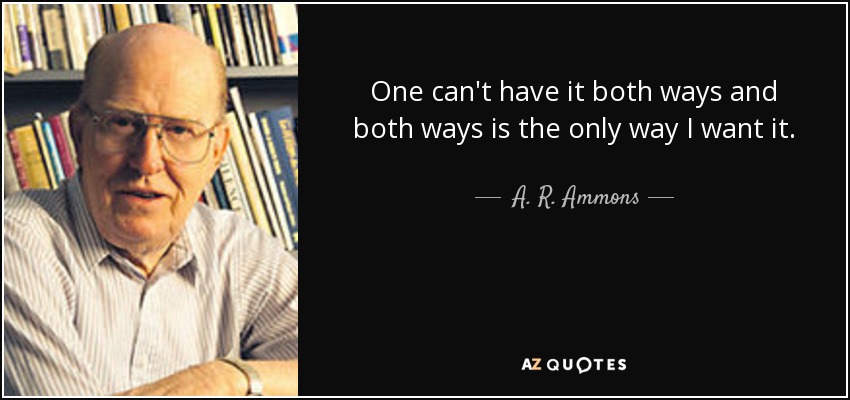 One can't have it both ways and both ways is the only way I want it. - A. R. Ammons