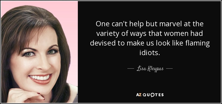 One can't help but marvel at the variety of ways that women had devised to make us look like flaming idiots. - Lisa Kleypas