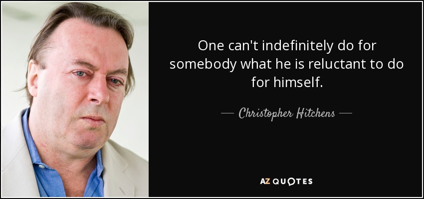One can't indefinitely do for somebody what he is reluctant to do for himself. - Christopher Hitchens
