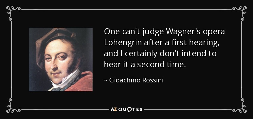 One can't judge Wagner's opera Lohengrin after a first hearing, and I certainly don't intend to hear it a second time. - Gioachino Rossini