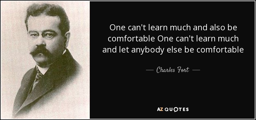 One can't learn much and also be comfortable One can't learn much and let anybody else be comfortable - Charles Fort