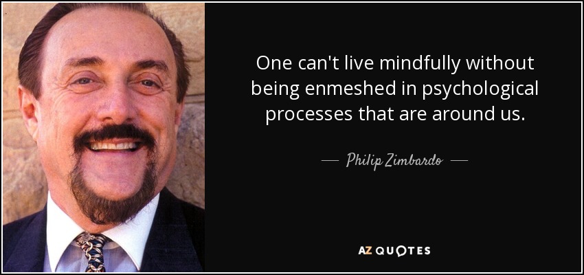 One can't live mindfully without being enmeshed in psychological processes that are around us. - Philip Zimbardo