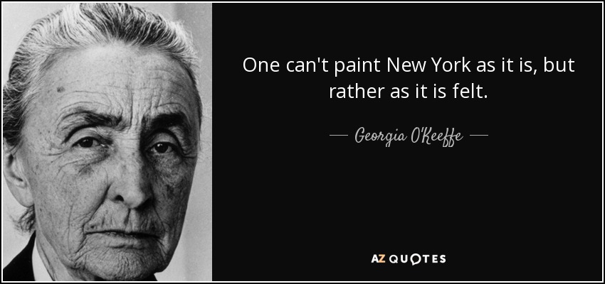 One can't paint New York as it is, but rather as it is felt. - Georgia O'Keeffe