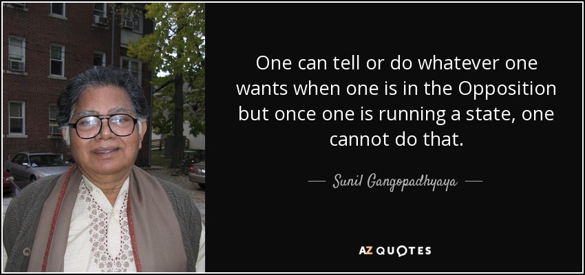 One can tell or do whatever one wants when one is in the Opposition but once one is running a state, one cannot do that. - Sunil Gangopadhyaya