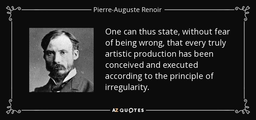 One can thus state, without fear of being wrong, that every truly artistic production has been conceived and executed according to the principle of irregularity. - Pierre-Auguste Renoir