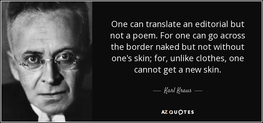 One can translate an editorial but not a poem. For one can go across the border naked but not without one's skin; for, unlike clothes, one cannot get a new skin. - Karl Kraus