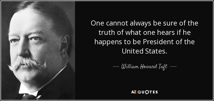 One cannot always be sure of the truth of what one hears if he happens to be President of the United States. - William Howard Taft
