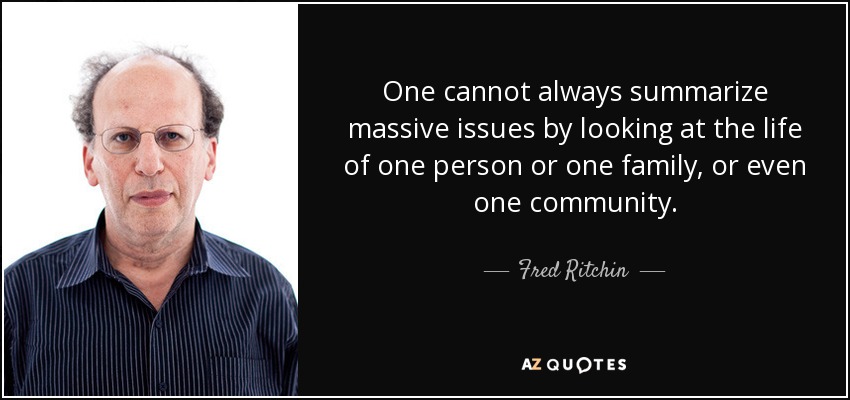 One cannot always summarize massive issues by looking at the life of one person or one family, or even one community. - Fred Ritchin