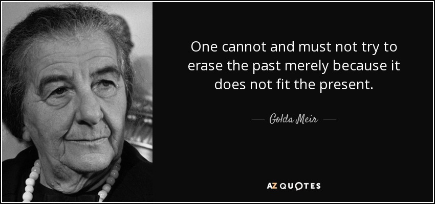 One cannot and must not try to erase the past merely because it does not fit the present. - Golda Meir