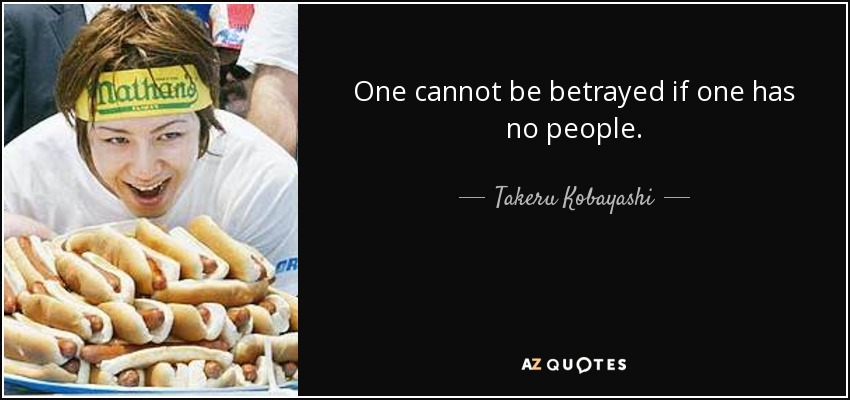 One cannot be betrayed if one has no people. - Takeru Kobayashi