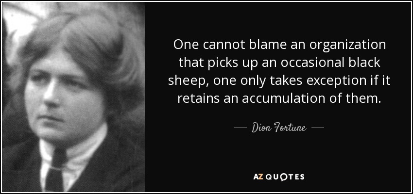 One cannot blame an organization that picks up an occasional black sheep, one only takes exception if it retains an accumulation of them. - Dion Fortune