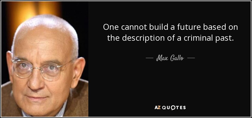 One cannot build a future based on the description of a criminal past. - Max Gallo
