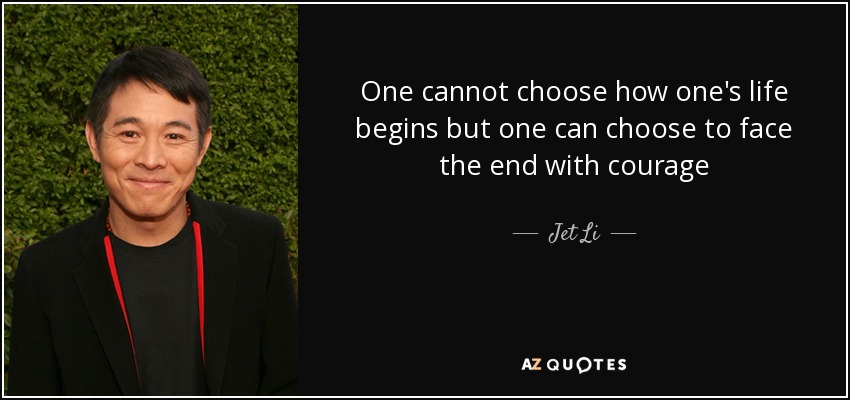 One cannot choose how one's life begins but one can choose to face the end with courage - Jet Li