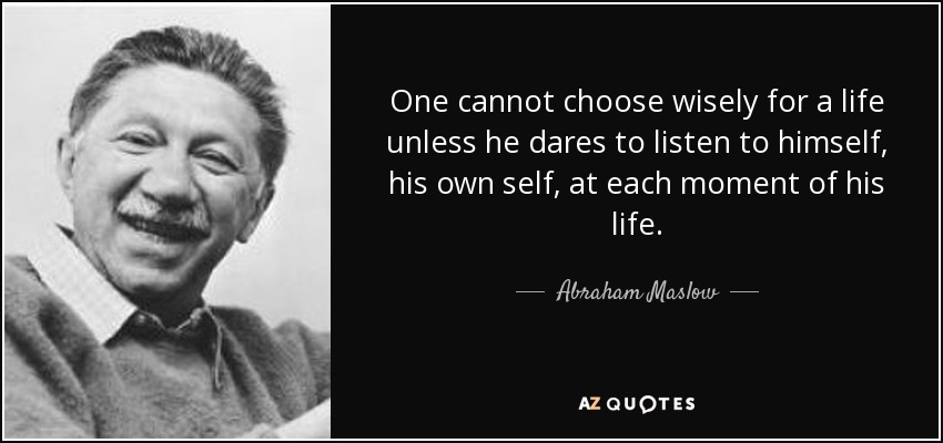 One cannot choose wisely for a life unless he dares to listen to himself, his own self, at each moment of his life. - Abraham Maslow