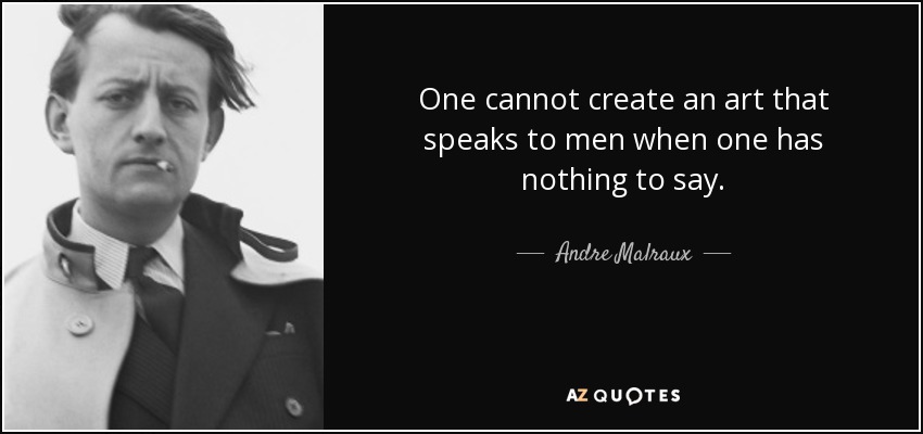 One cannot create an art that speaks to men when one has nothing to say. - Andre Malraux