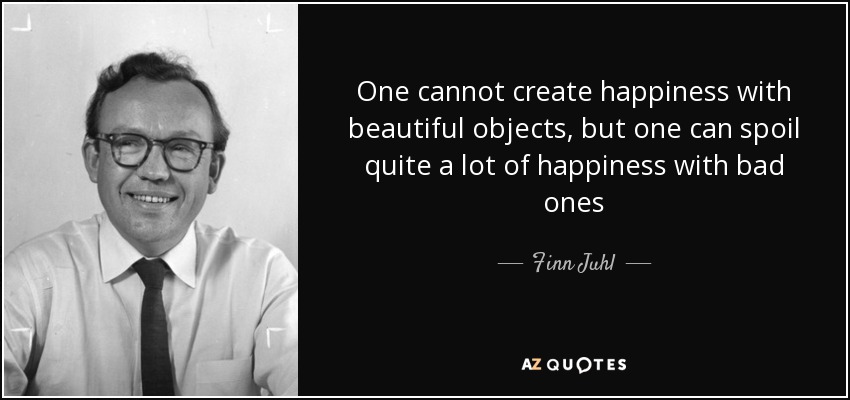 One cannot create happiness with beautiful objects, but one can spoil quite a lot of happiness with bad ones - Finn Juhl