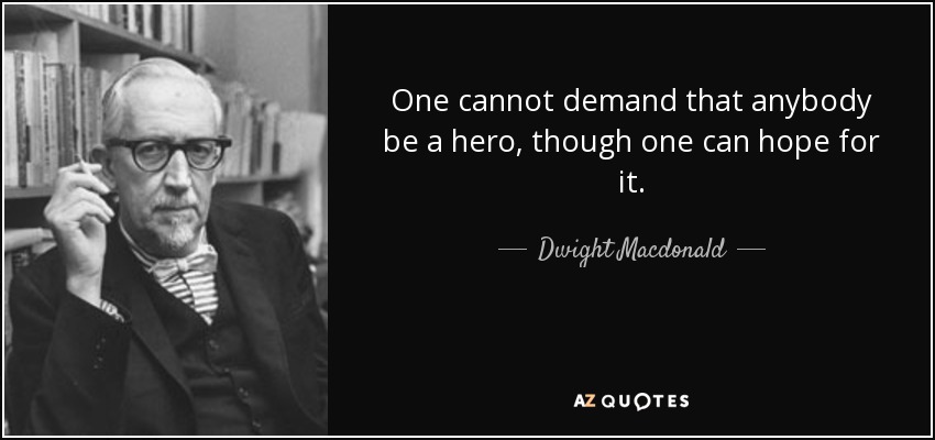 One cannot demand that anybody be a hero, though one can hope for it. - Dwight Macdonald