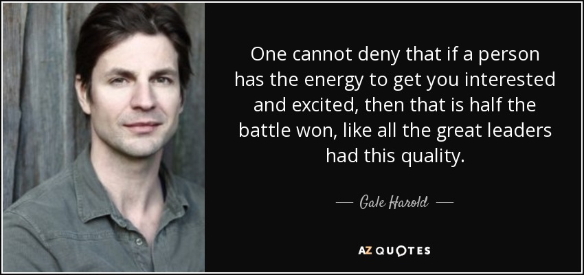 One cannot deny that if a person has the energy to get you interested and excited, then that is half the battle won, like all the great leaders had this quality. - Gale Harold