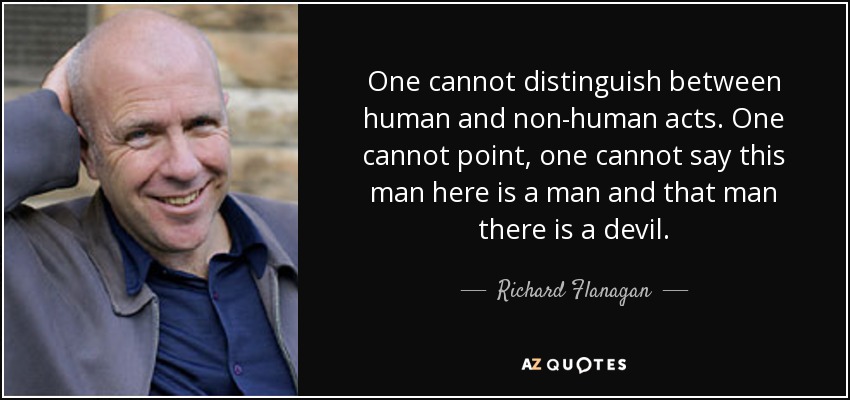 One cannot distinguish between human and non-human acts. One cannot point, one cannot say this man here is a man and that man there is a devil. - Richard Flanagan