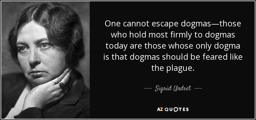 One cannot escape dogmas—those who hold most firmly to dogmas today are those whose only dogma is that dogmas should be feared like the plague. - Sigrid Undset