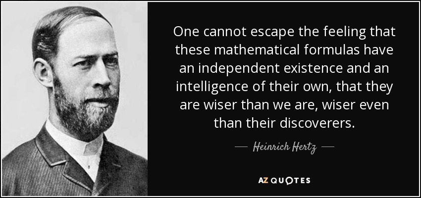 One cannot escape the feeling that these mathematical formulas have an independent existence and an intelligence of their own, that they are wiser than we are, wiser even than their discoverers. - Heinrich Hertz