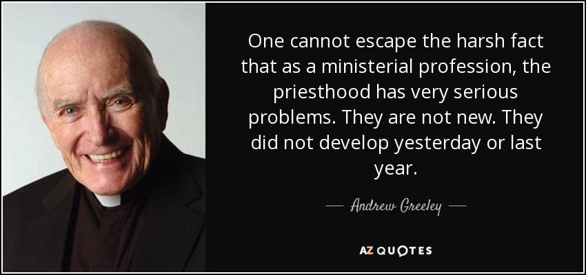 One cannot escape the harsh fact that as a ministerial profession, the priesthood has very serious problems. They are not new. They did not develop yesterday or last year. - Andrew Greeley