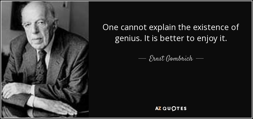 One cannot explain the existence of genius. It is better to enjoy it. - Ernst Gombrich
