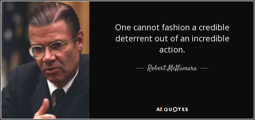 One cannot fashion a credible deterrent out of an incredible action. - Robert McNamara