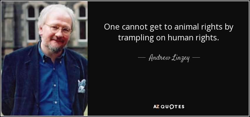 One cannot get to animal rights by trampling on human rights. - Andrew Linzey