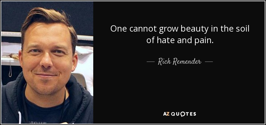 One cannot grow beauty in the soil of hate and pain. - Rick Remender