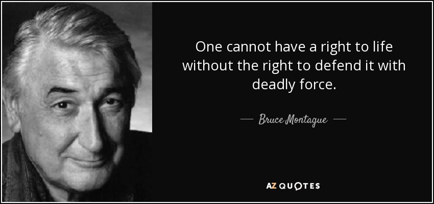 One cannot have a right to life without the right to defend it with deadly force. - Bruce Montague