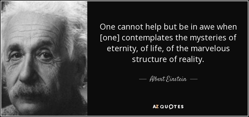 One cannot help but be in awe when [one] contemplates the mysteries of eternity, of life, of the marvelous structure of reality. - Albert Einstein