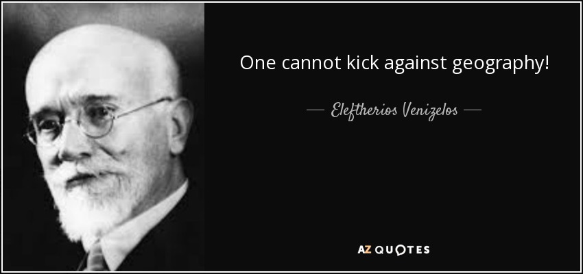 One cannot kick against geography! - Eleftherios Venizelos