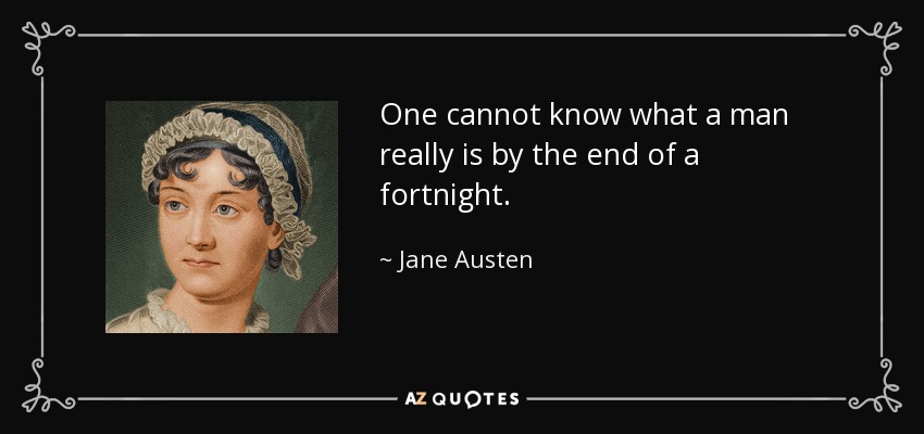 One cannot know what a man really is by the end of a fortnight. - Jane Austen