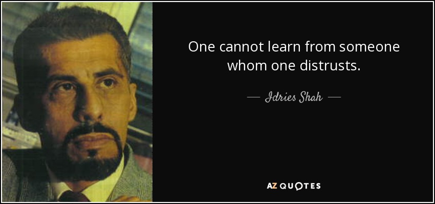 One cannot learn from someone whom one distrusts. - Idries Shah