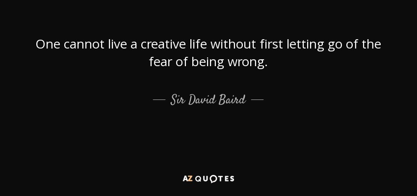 One cannot live a creative life without first letting go of the fear of being wrong. - Sir David Baird, 1st Baronet