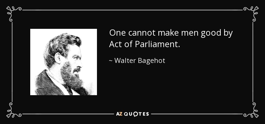 One cannot make men good by Act of Parliament. - Walter Bagehot