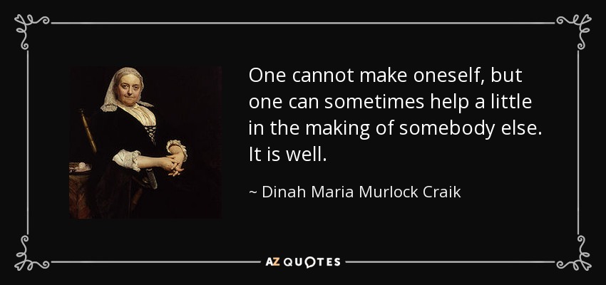 One cannot make oneself, but one can sometimes help a little in the making of somebody else. It is well. - Dinah Maria Murlock Craik