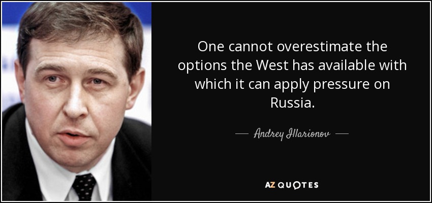 One cannot overestimate the options the West has available with which it can apply pressure on Russia. - Andrey Illarionov