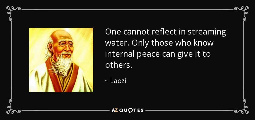 One cannot reflect in streaming water. Only those who know internal peace can give it to others. - Laozi