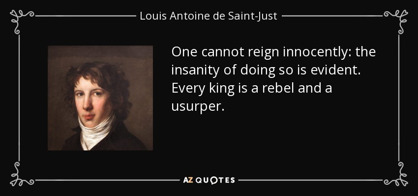 One cannot reign innocently: the insanity of doing so is evident. Every king is a rebel and a usurper. - Louis Antoine de Saint-Just