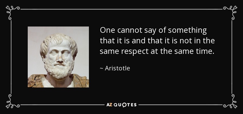 One cannot say of something that it is and that it is not in the same respect at the same time. - Aristotle