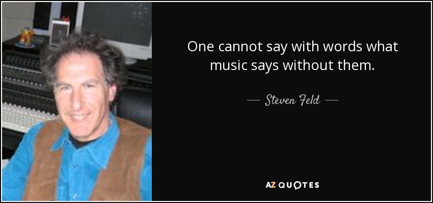 One cannot say with words what music says without them. - Steven Feld