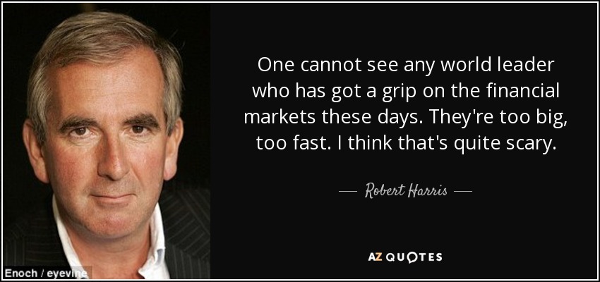One cannot see any world leader who has got a grip on the financial markets these days. They're too big, too fast. I think that's quite scary. - Robert Harris