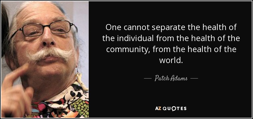 One cannot separate the health of the individual from the health of the community, from the health of the world. - Patch Adams