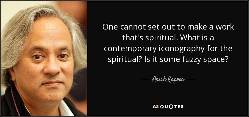 One cannot set out to make a work that's spiritual. What is a contemporary iconography for the spiritual? Is it some fuzzy space? - Anish Kapoor