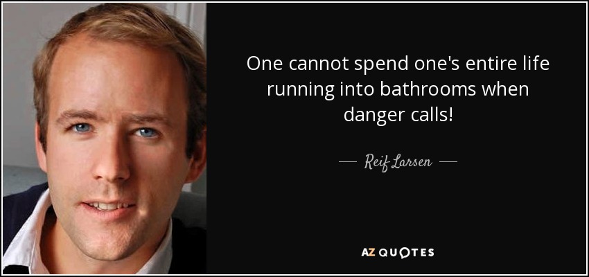 One cannot spend one's entire life running into bathrooms when danger calls! - Reif Larsen